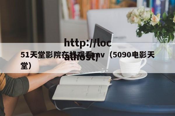 51天堂影院在线观看mv（5090电影天堂）
